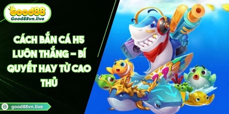 Cách Bắn Cá H5 Luôn Thắng - Bí Quyết Hay Từ Cao Thủ