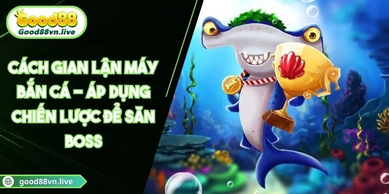 Cách Gian Lận Máy Bắn Cá – Áp Dụng Chiến Lược Để Săn Boss