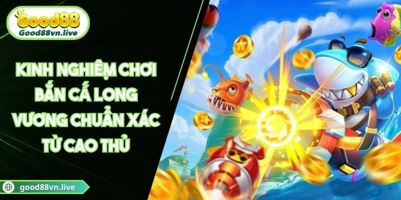 Kinh Nghiệm Chơi Bắn Cá Long Vương Chuẩn Xác Từ Cao Thủ