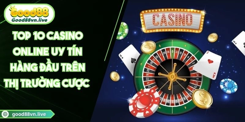 Top 10 Casino Online Uy Tín Hàng Đầu Trên Thị Trường Cược 